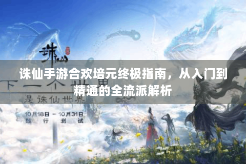 诛仙手游合欢培元终极指南，从入门到精通的全流派解析