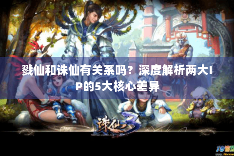 戮仙和诛仙有关系吗？深度解析两大IP的5大核心差异