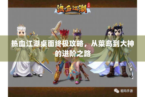 热血江湖桌面终极攻略，从菜鸟到大神的进阶之路