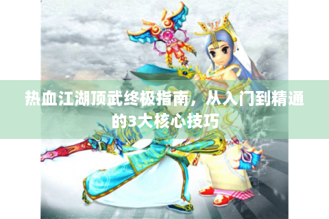 热血江湖顶武终极指南，从入门到精通的3大核心技巧