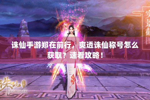 诛仙手游郑在前行，爽透诛仙称号怎么获取？速看攻略！
