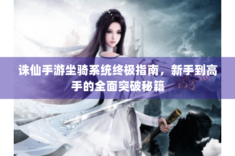 诛仙手游坐骑系统终极指南，新手到高手的全面突破秘籍