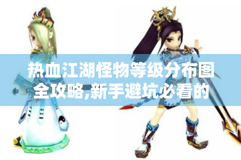 热血江湖怪物等级分布图全攻略,新手避坑必看的5条黄金法则