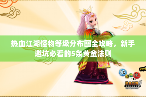 热血江湖怪物等级分布图全攻略，新手避坑必看的5条黄金法则