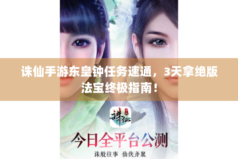 诛仙手游东皇钟任务速通，3天拿绝版法宝终极指南！