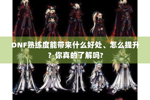 DNF熟练度能带来什么好处、怎么提升？你真的了解吗?