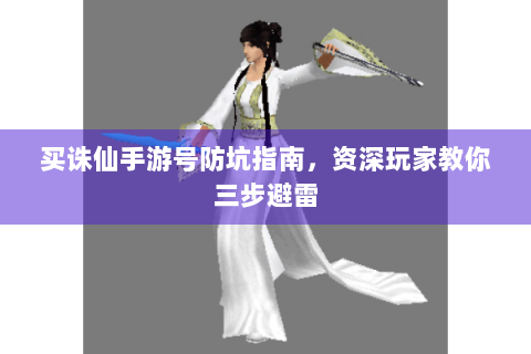 买诛仙手游号防坑指南，资深玩家教你三步避雷