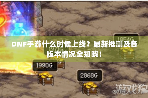 DNF手游什么时候上线？最新推测及各版本情况全知晓！