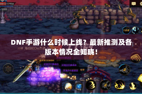 DNF手游什么时候上线？最新推测及各版本情况全知晓！