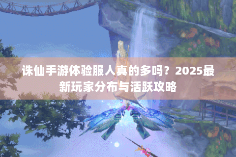 诛仙手游体验服人真的多吗？2025最新玩家分布与活跃攻略
