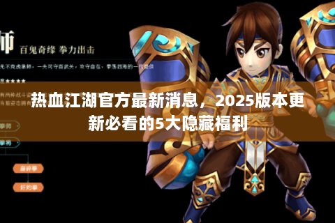 热血江湖官方最新消息，2025版本更新必看的5大隐藏福利
