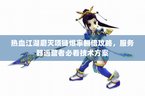 热血江湖磨灭项链爆率翻倍攻略，服务器运营者必看技术方案