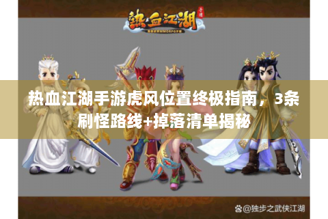 热血江湖手游虎风位置终极指南，3条刷怪路线+掉落清单揭秘