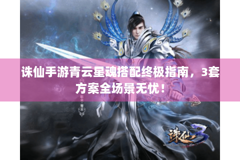 诛仙手游青云星魂搭配终极指南，3套方案全场景无忧！