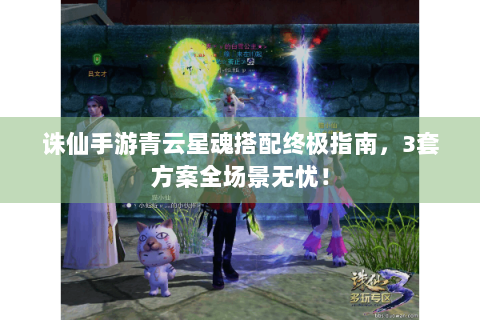 诛仙手游青云星魂搭配终极指南，3套方案全场景无忧！