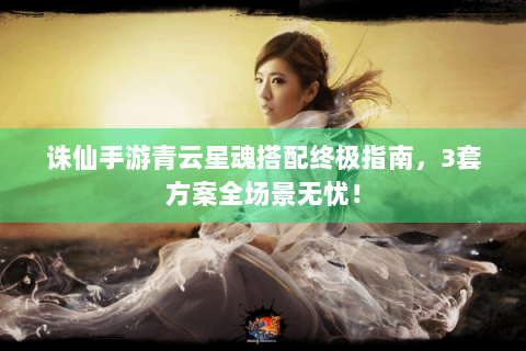 诛仙手游青云星魂搭配终极指南，3套方案全场景无忧！