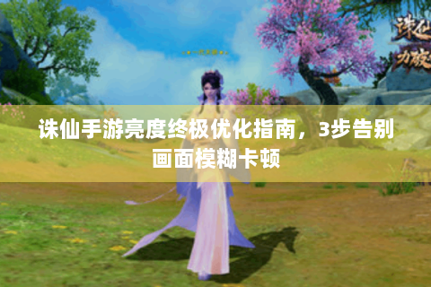 诛仙手游亮度终极优化指南，3步告别画面模糊卡顿