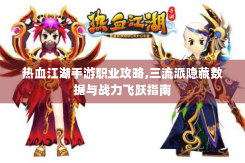 热血江湖手游职业攻略,三流派隐藏数据与战力飞跃指南