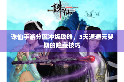诛仙手游分区冲级攻略，3天速通元婴期的隐藏技巧