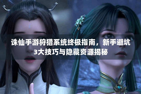 诛仙手游狩猎系统终极指南，新手避坑3大技巧与隐藏资源揭秘