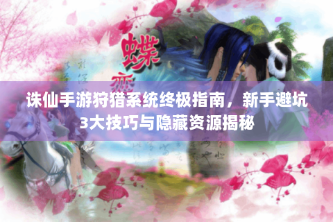 诛仙手游狩猎系统终极指南，新手避坑3大技巧与隐藏资源揭秘