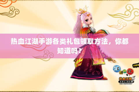 热血江湖手游各类礼包领取方法，你都知道吗？