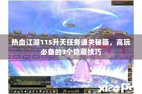 热血江湖115升天任务通关秘籍，高玩必备的3个隐藏技巧
