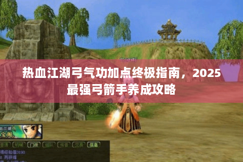 热血江湖弓气功加点终极指南，2025最强弓箭手养成攻略
