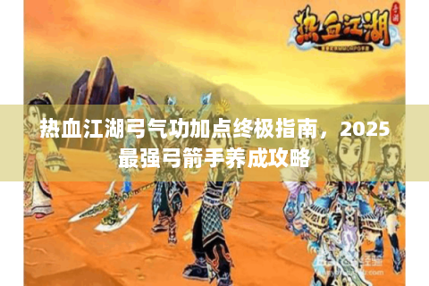 热血江湖弓气功加点终极指南，2025最强弓箭手养成攻略