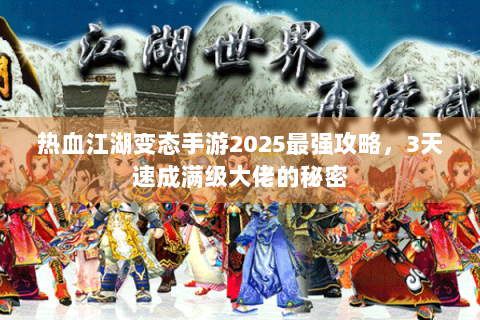 热血江湖变态手游2025最强攻略，3天速成满级大佬的秘密