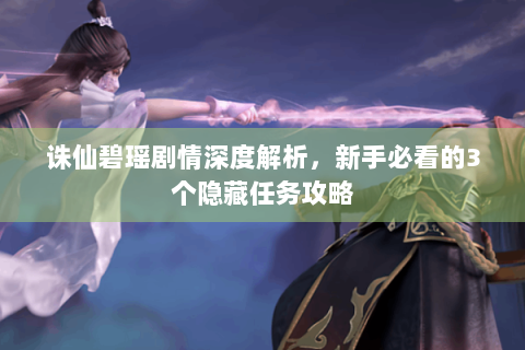 诛仙碧瑶剧情深度解析，新手必看的3个隐藏任务攻略
