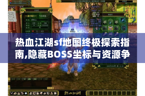 热血江湖sf地图终极探索指南,隐藏BOSS坐标与资源争夺全攻略