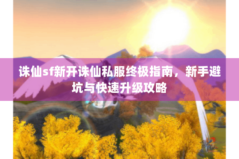 诛仙sf新开诛仙私服终极指南，新手避坑与快速升级攻略