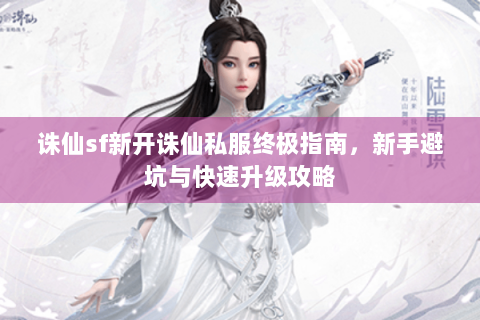 诛仙sf新开诛仙私服终极指南，新手避坑与快速升级攻略