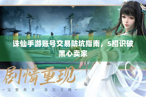 诛仙手游账号交易防坑指南，5招识破黑心卖家