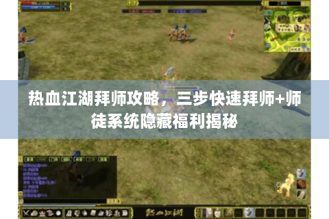 热血江湖拜师攻略，三步快速拜师+师徒系统隐藏福利揭秘