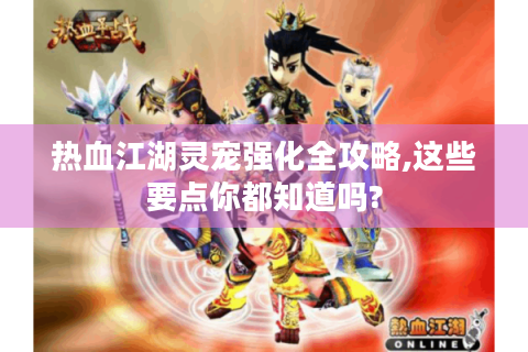 热血江湖灵宠强化全攻略,这些要点你都知道吗?