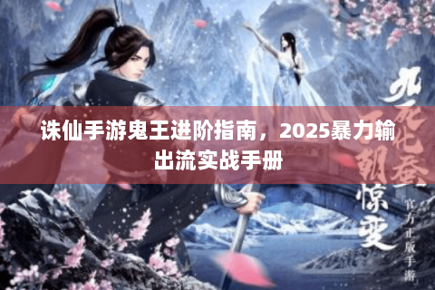 诛仙手游鬼王进阶指南，2025暴力输出流实战手册