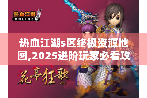热血江湖s区终极资源地图,2025进阶玩家必看攻略