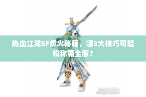 热血江湖SF爆火秘籍，哪3大技巧可轻松称霸全服？