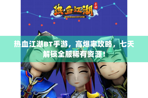 热血江湖BT手游，高爆率攻略，七天解锁全服稀有资源！