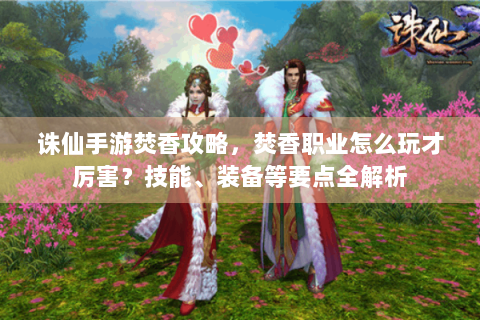 诛仙手游焚香攻略，焚香职业怎么玩才厉害？技能、装备等要点全解析