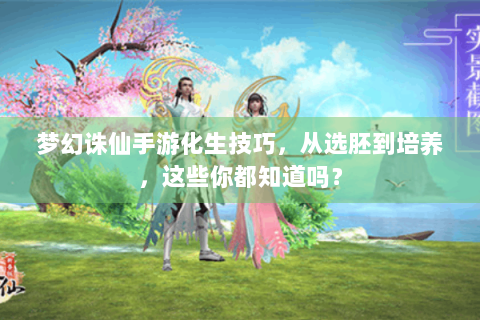 梦幻诛仙手游化生技巧，从选胚到培养，这些你都知道吗？