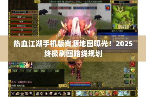 热血江湖手机版资源地图曝光！2025终极刷图路线规划