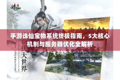手游诛仙宝物系统终极指南，5大核心机制与服务器优化全解析