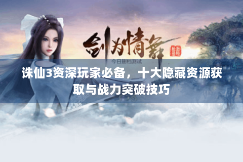 诛仙3资深玩家必备，十大隐藏资源获取与战力突破技巧