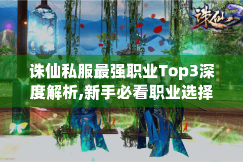 诛仙私服最强职业Top3深度解析,新手必看职业选择指南