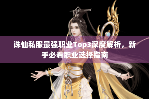 诛仙私服最强职业Top3深度解析，新手必看职业选择指南