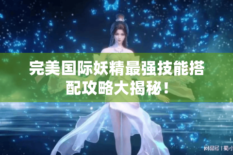 完美国际妖精最强技能搭配攻略大揭秘！