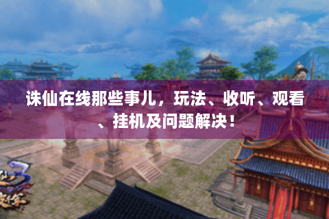 诛仙在线那些事儿，玩法、收听、观看、挂机及问题解决！